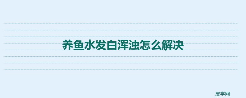 养鱼水发白浑浊怎么解决