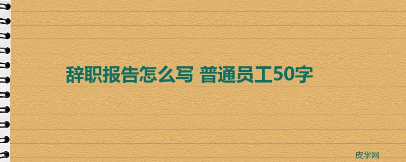 辞职报告怎么写 普通员工50字