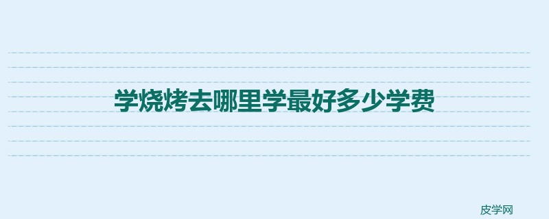 学烧烤去哪里学最好多少学费