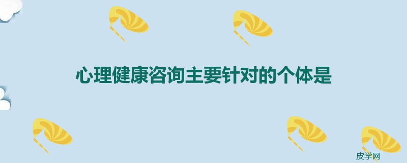 心理健康咨询主要针对的个体是