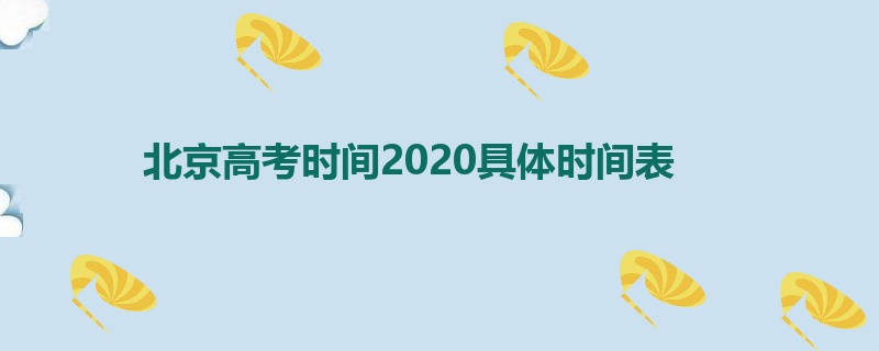 北京高考时间2020具体时间表