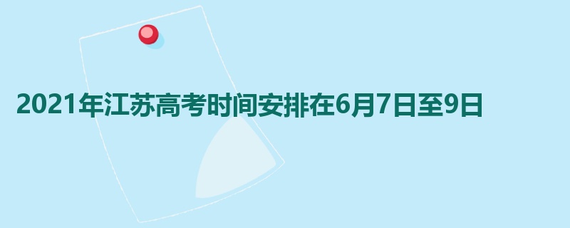 2021年江苏高考时间安排在6月7日至9日