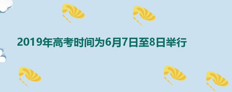 2019年高考时间为6月7日至8日举行