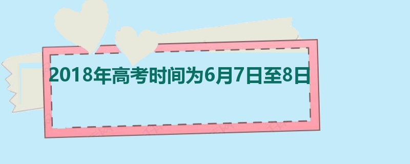 2018年高考时间为6月7日至8日