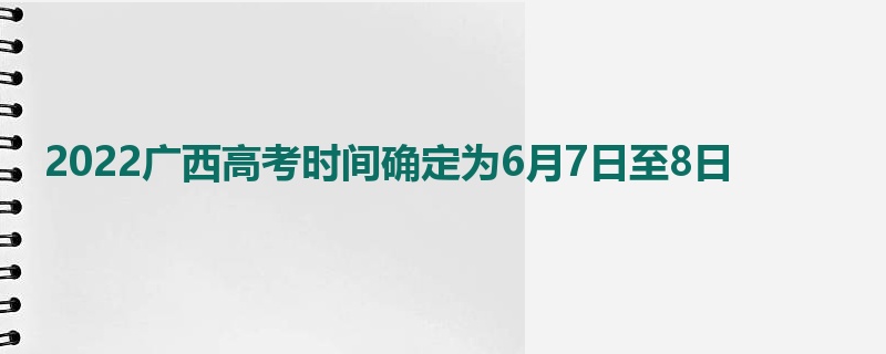 2022广西高考时间确定为6月7日至8日