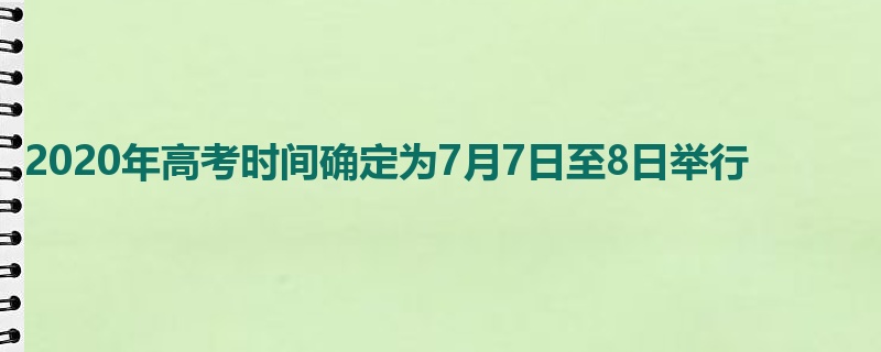 2020年高考时间确定为7月7日至8日举行