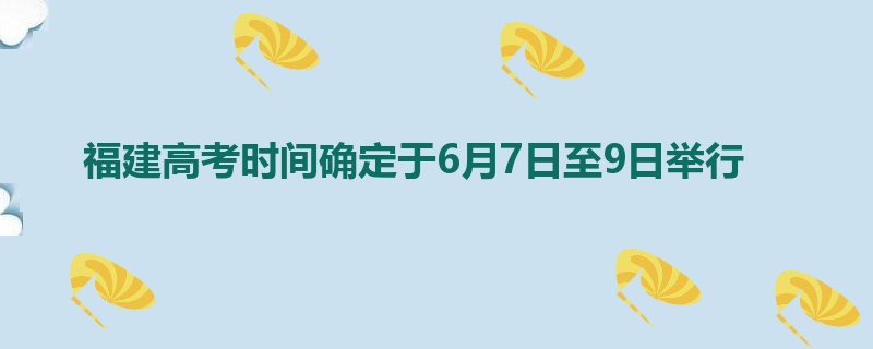 福建高考时间确定于6月7日至9日举行