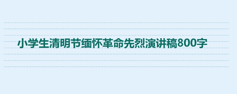 小学生清明节缅怀革命先烈演讲稿800字