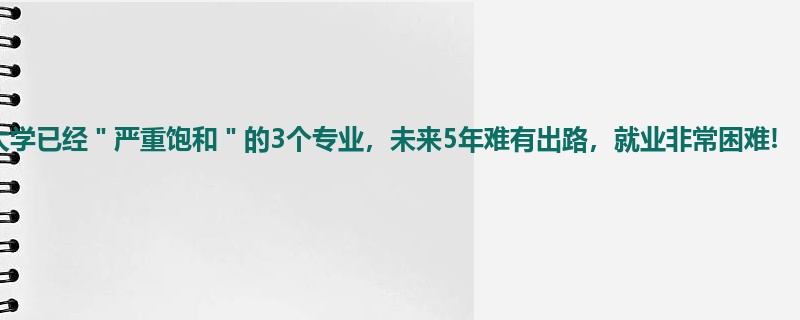 大学已经＂严重饱和＂的3个专业，未来5年难有出路，就业非常困难!