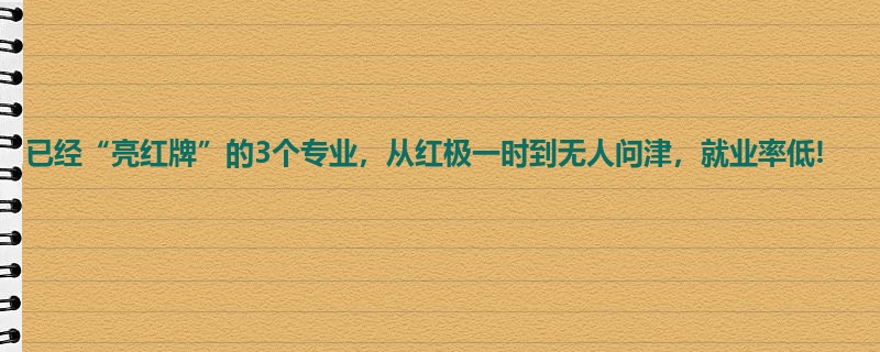 已经“亮红牌”的3个专业，从红极一时到无人问津，就业率低!