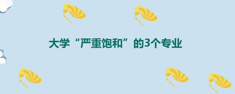 大学“严重饱和”的3个专业