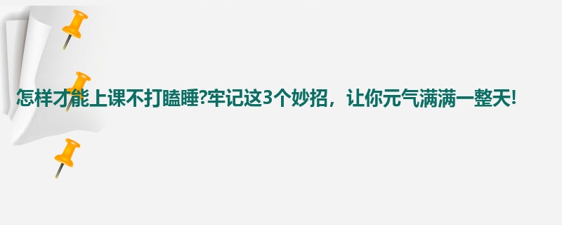 怎样才能上课不打瞌睡?牢记这3个妙招，让你元气满满一整天!