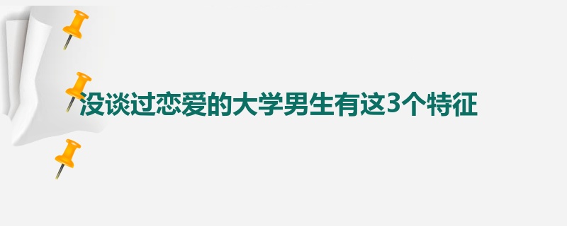 没谈过恋爱的大学男生有这3个特征