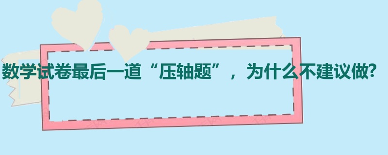 数学试卷最后一道“压轴题”，为什么不建议做?