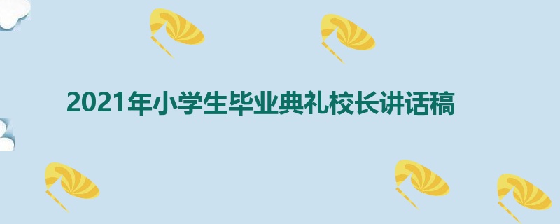 2021年小学生毕业典礼校长讲话稿