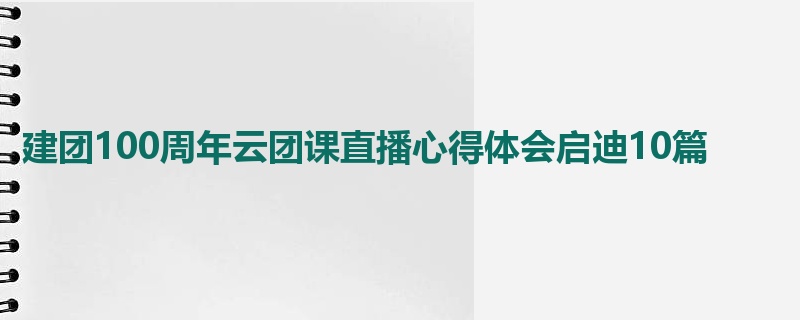 建团100周年云团课直播心得体会启迪10篇