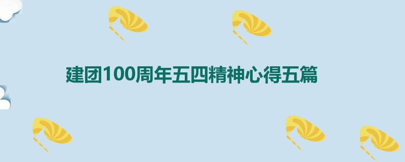 建团100周年五四精神心得五篇