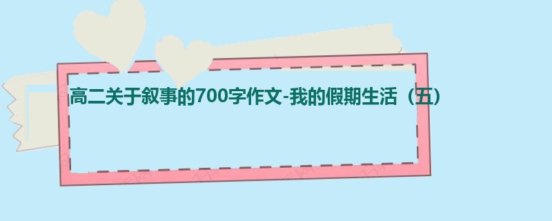 高二关于叙事的700字作文-我的假期生活(五)