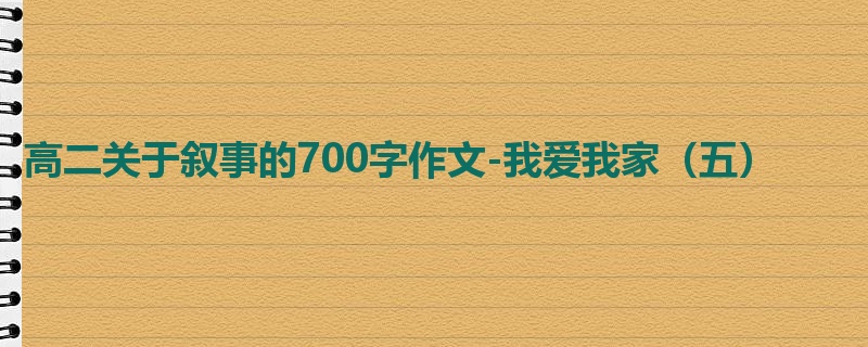 高二关于叙事的700字作文-我爱我家(五)