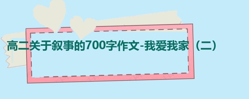 高二关于叙事的700字作文-我爱我家(二)