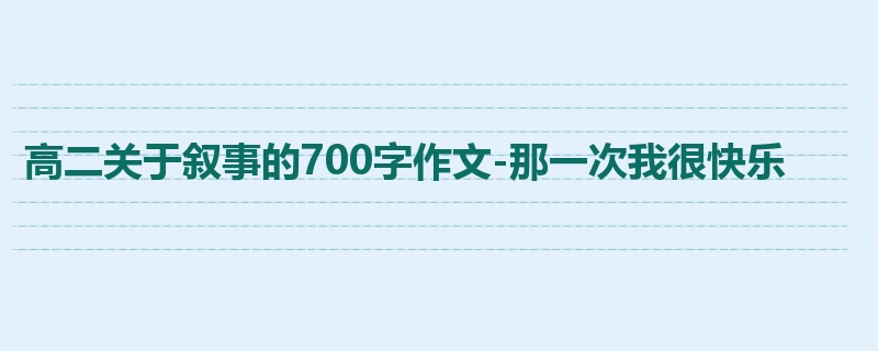 高二关于叙事的700字作文-那一次我很快乐