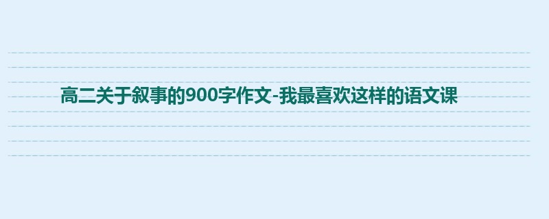高二关于叙事的900字作文-我最喜欢这样的语文课