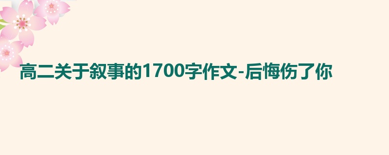 高二关于叙事的1700字作文-后悔伤了你
