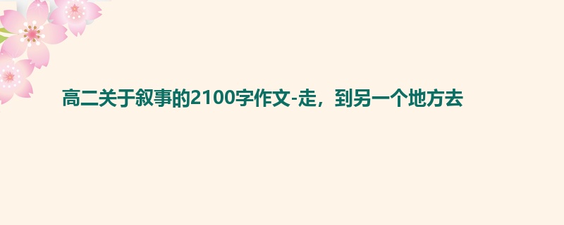 高二关于叙事的2100字作文-走,到另一个地方去