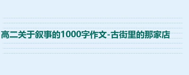 高二关于叙事的1000字作文-古街里的那家店