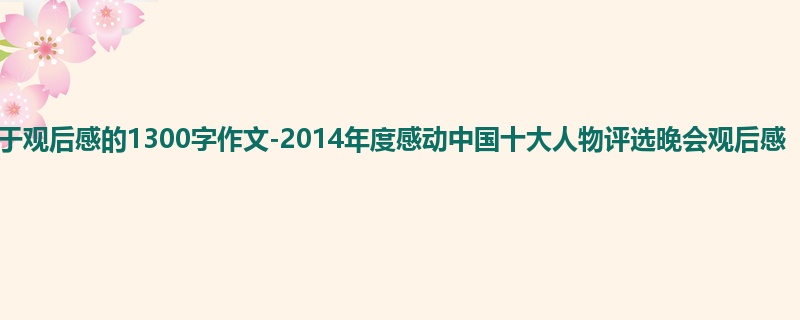 高一关于观后感的1300字作文-2014年度感动中国十大人物评选晚会观后感