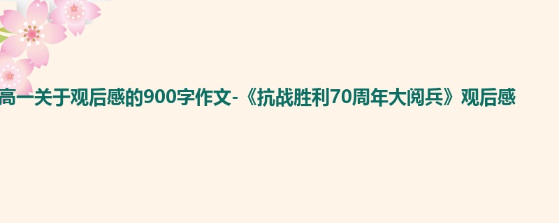 高一关于观后感的900字作文-《抗战胜利70周年大阅兵》观后感