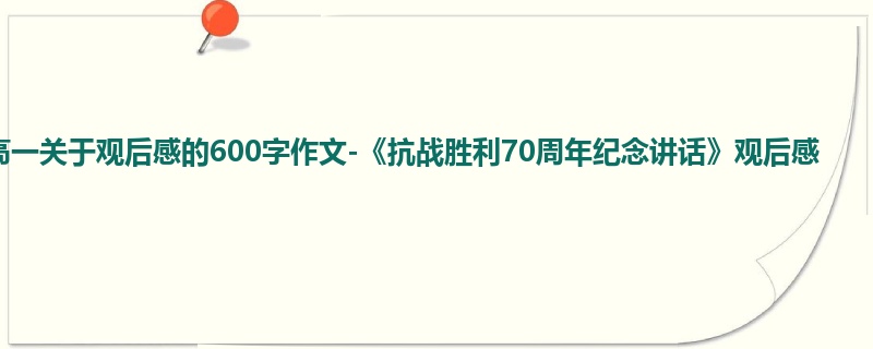 高一关于观后感的600字作文-《抗战胜利70周年纪念讲话》观后感