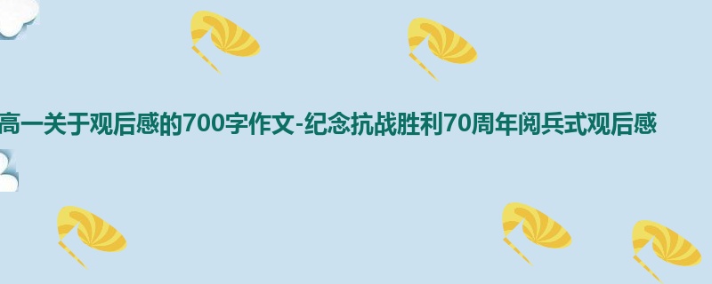 高一关于观后感的700字作文-纪念抗战胜利70周年阅兵式观后感