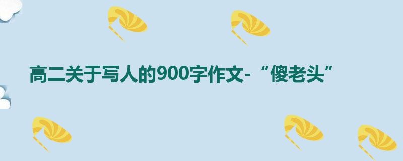 高二关于写人的900字作文-“傻老头”