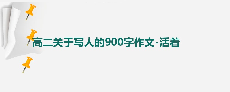 高二关于写人的900字作文-活着