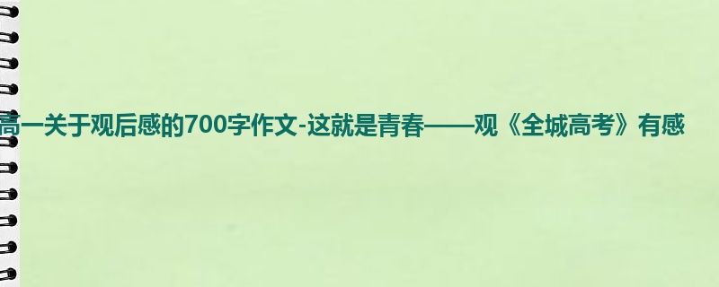 高一关于观后感的700字作文-这就是青春——观《全城高考》有感