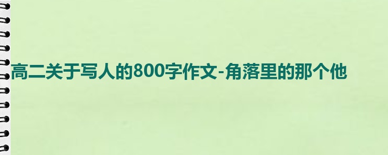 高二关于写人的800字作文-角落里的那个他