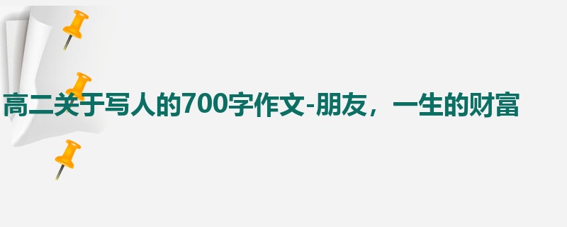 高二关于写人的700字作文-朋友,一生的财富