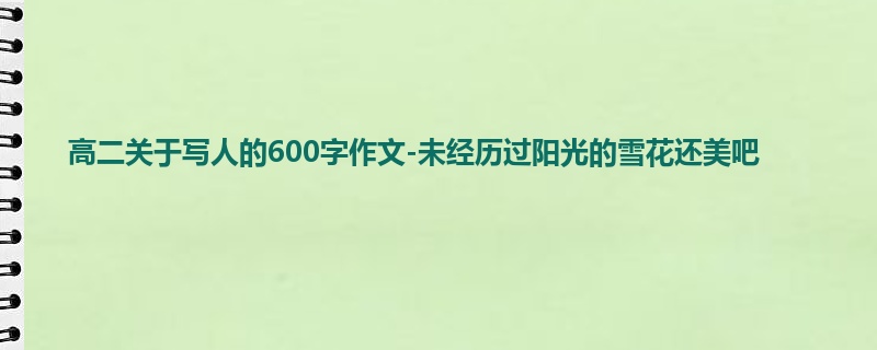 高二关于写人的600字作文-未经历过阳光的雪花还美吧