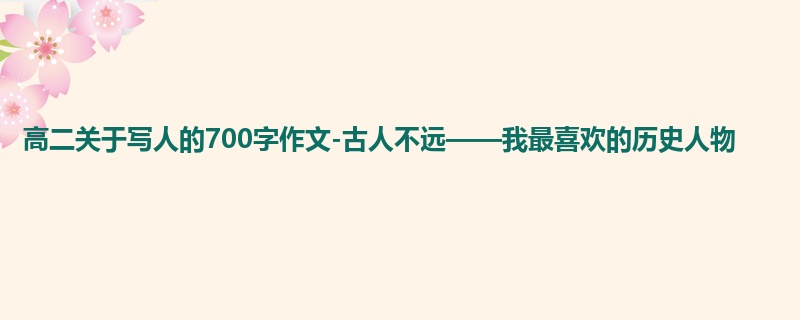 高二关于写人的700字作文-古人不远——我最喜欢的历史人物
