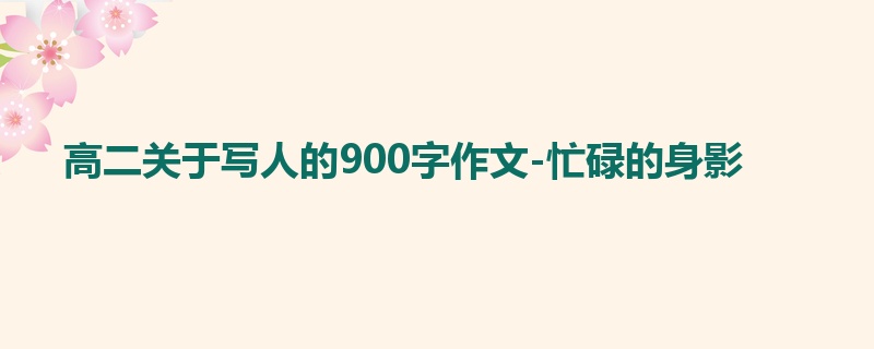高二关于写人的900字作文-忙碌的身影
