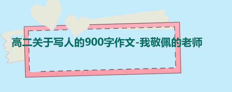 高二关于写人的900字作文-我敬佩的老师