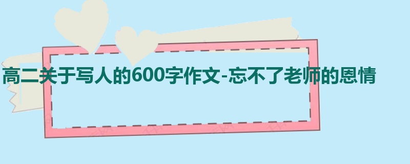 高二关于写人的600字作文-忘不了老师的恩情