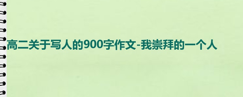 高二关于写人的900字作文-我崇拜的一个人