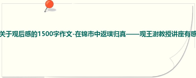 高一关于观后感的1500字作文-在锦市中返璞归真——观王澍教授讲座有感