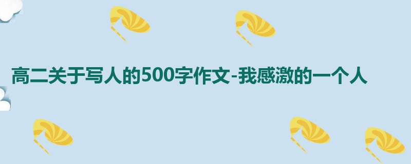 高二关于写人的500字作文-我感激的一个人