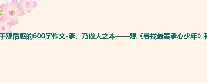 高一关于观后感的600字作文-孝,乃做人之本——观《寻找最美孝心少年》有感