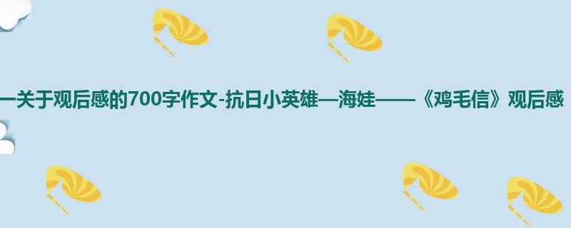 高一关于观后感的700字作文-抗日小英雄—海娃——《鸡毛信》观后感