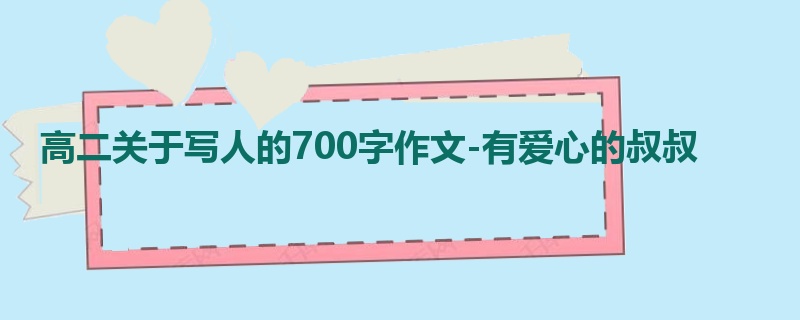 高二关于写人的700字作文-有爱心的叔叔