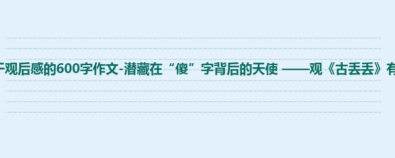 高一关于观后感的600字作文-潜藏在“傻”字背后的天使 ——观《古丢丢》有感